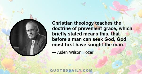 Christian theology teaches the doctrine of prevenient grace, which briefly stated means this, that before a man can seek God, God must first have sought the man.