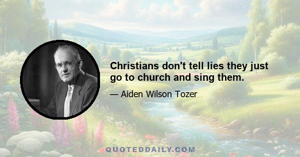 Christians don't tell lies they just go to church and sing them.