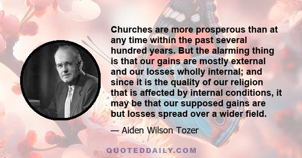 Churches are more prosperous than at any time within the past several hundred years. But the alarming thing is that our gains are mostly external and our losses wholly internal; and since it is the quality of our