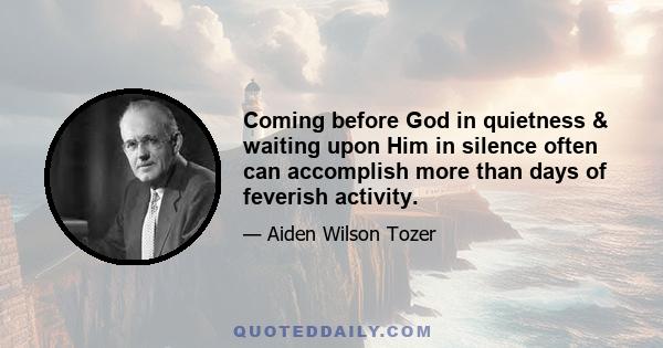 Coming before God in quietness & waiting upon Him in silence often can accomplish more than days of feverish activity.