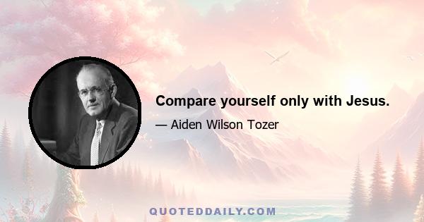 Compare yourself only with Jesus.