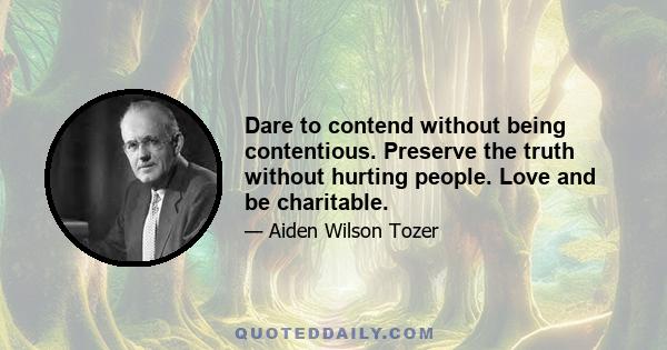 Dare to contend without being contentious. Preserve the truth without hurting people. Love and be charitable.