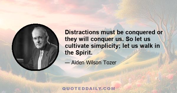 Distractions must be conquered or they will conquer us. So let us cultivate simplicity; let us walk in the Spirit.