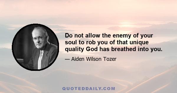 Do not allow the enemy of your soul to rob you of that unique quality God has breathed into you.