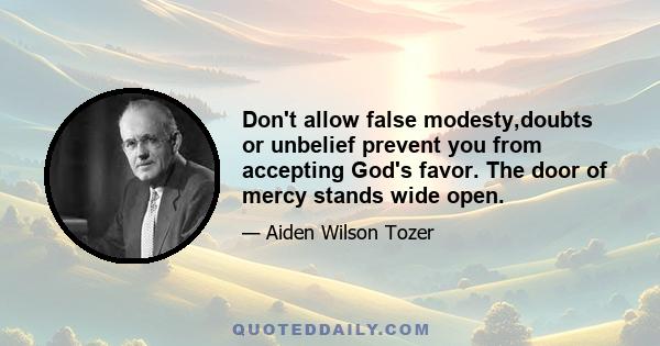 Don't allow false modesty,doubts or unbelief prevent you from accepting God's favor. The door of mercy stands wide open.