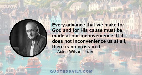 Every advance that we make for God and for His cause must be made at our inconvenience. If it does not inconvenience us at all, there is no cross in it.