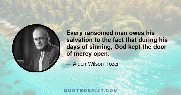 Every ransomed man owes his salvation to the fact that during his days of sinning, God kept the door of mercy open.