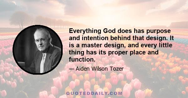 Everything God does has purpose and intention behind that design. It is a master design, and every little thing has its proper place and function.