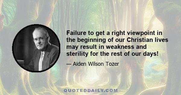 Failure to get a right viewpoint in the beginning of our Christian lives may result in weakness and sterility for the rest of our days!