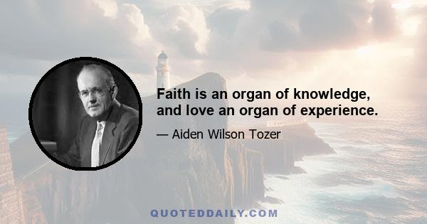 Faith is an organ of knowledge, and love an organ of experience.