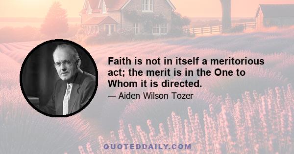 Faith is not in itself a meritorious act; the merit is in the One to Whom it is directed.