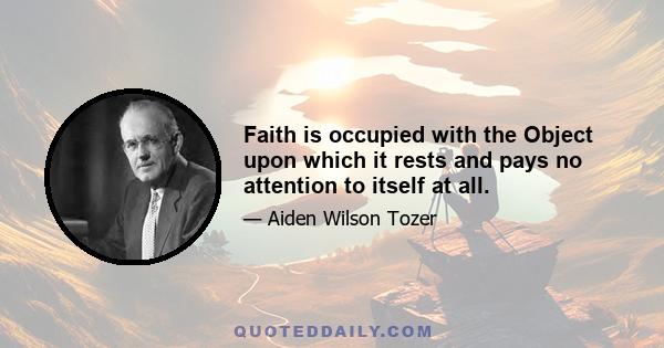 Faith is occupied with the Object upon which it rests and pays no attention to itself at all.