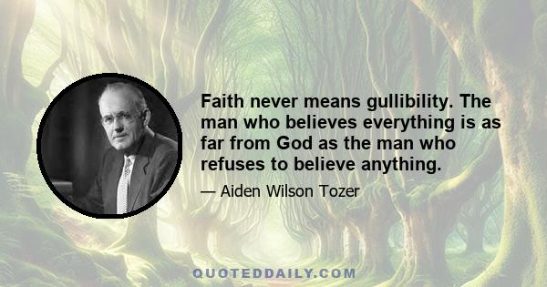 Faith never means gullibility. The man who believes everything is as far from God as the man who refuses to believe anything.