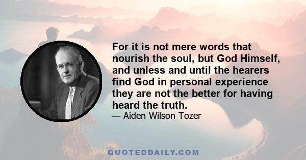 For it is not mere words that nourish the soul, but God Himself, and unless and until the hearers find God in personal experience they are not the better for having heard the truth.