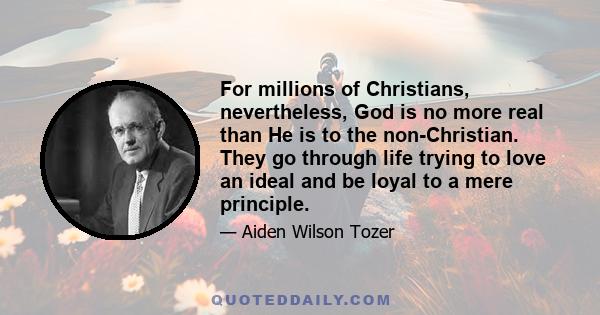 For millions of Christians, nevertheless, God is no more real than He is to the non-Christian. They go through life trying to love an ideal and be loyal to a mere principle.