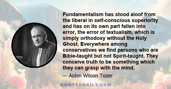 Fundamentalism has stood aloof from the liberal in self-conscious superiority and has on its own part fallen into error, the error of textualism, which is simply orthodoxy without the Holy Ghost. Everywhere among