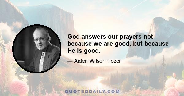 God answers our prayers not because we are good, but because He is good.