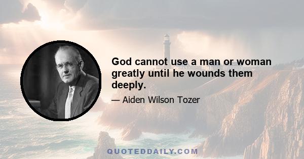 God cannot use a man or woman greatly until he wounds them deeply.