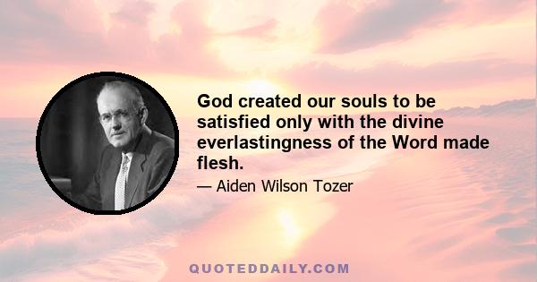 God created our souls to be satisfied only with the divine everlastingness of the Word made flesh.