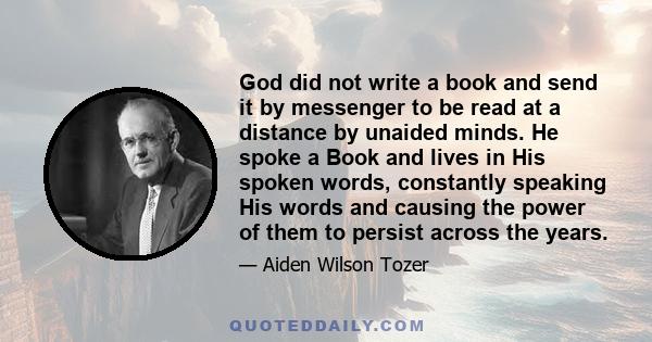 God did not write a book and send it by messenger to be read at a distance by unaided minds. He spoke a Book and lives in His spoken words, constantly speaking His words and causing the power of them to persist across