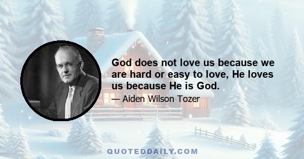 God does not love us because we are hard or easy to love, He loves us because He is God.