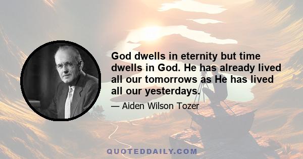 God dwells in eternity but time dwells in God. He has already lived all our tomorrows as He has lived all our yesterdays.