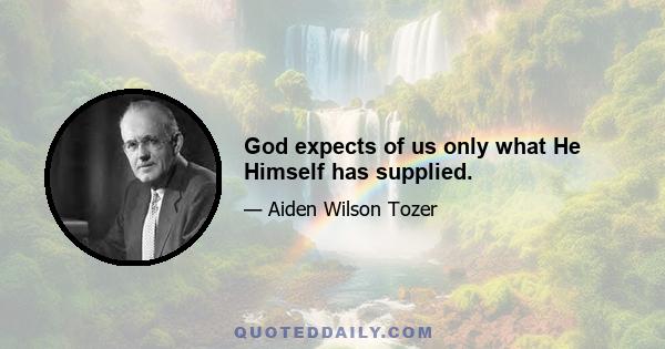 God expects of us only what He Himself has supplied.