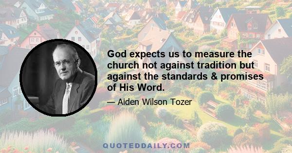 God expects us to measure the church not against tradition but against the standards & promises of His Word.