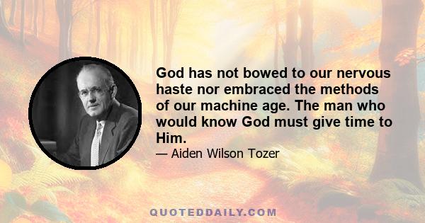 God has not bowed to our nervous haste nor embraced the methods of our machine age. The man who would know God must give time to Him.