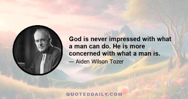 God is never impressed with what a man can do. He is more concerned with what a man is.