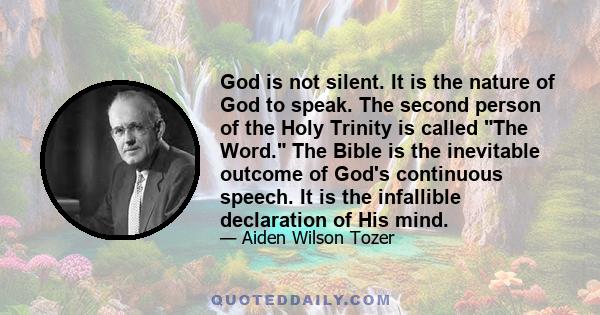 God is not silent. It is the nature of God to speak. The second person of the Holy Trinity is called The Word. The Bible is the inevitable outcome of God's continuous speech. It is the infallible declaration of His mind.