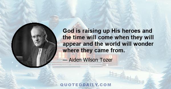 God is raising up His heroes and the time will come when they will appear and the world will wonder where they came from.