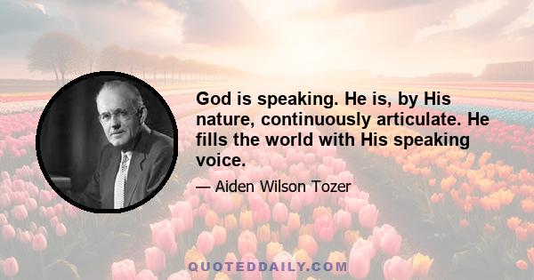 God is speaking. He is, by His nature, continuously articulate. He fills the world with His speaking voice.