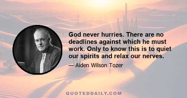 God never hurries. There are no deadlines against which he must work. Only to know this is to quiet our spirits and relax our nerves.