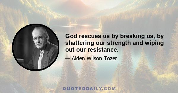 God rescues us by breaking us, by shattering our strength and wiping out our resistance.