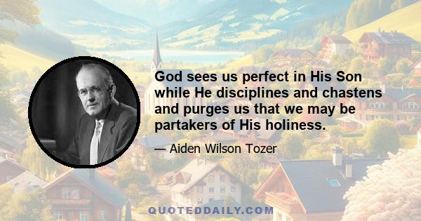 God sees us perfect in His Son while He disciplines and chastens and purges us that we may be partakers of His holiness.