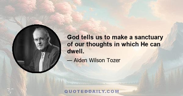 God tells us to make a sanctuary of our thoughts in which He can dwell.