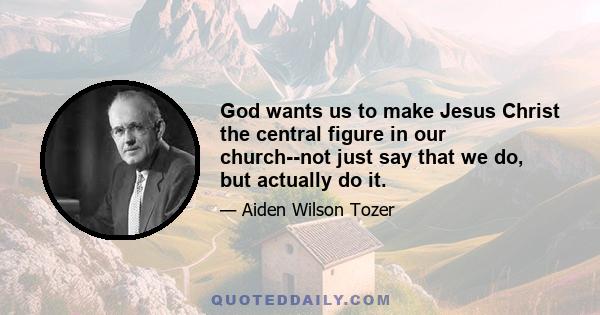 God wants us to make Jesus Christ the central figure in our church--not just say that we do, but actually do it.