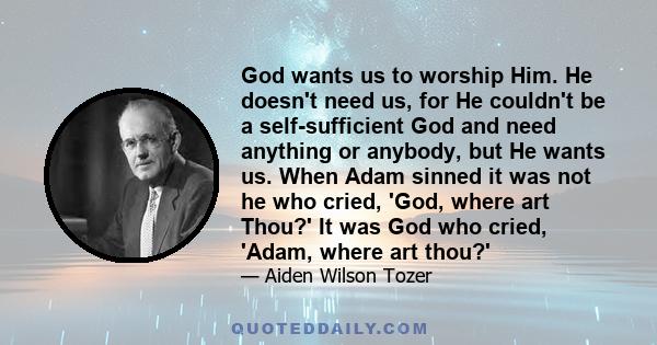 God wants us to worship Him. He doesn't need us, for He couldn't be a self-sufficient God and need anything or anybody, but He wants us. When Adam sinned it was not he who cried, 'God, where art Thou?' It was God who