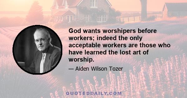 God wants worshipers before workers; indeed the only acceptable workers are those who have learned the lost art of worship.