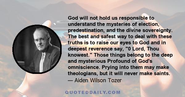 God will not hold us responsible to understand the mysteries of election, predestination, and the divine sovereignty. The best and safest way to deal with these truths is to raise our eyes to God and in deepest