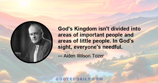 God's Kingdom isn't divided into areas of important people and areas of little people. In God's sight, everyone's needful.