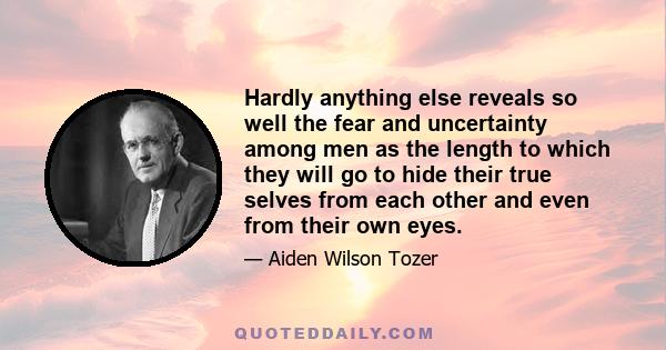 Hardly anything else reveals so well the fear and uncertainty among men as the length to which they will go to hide their true selves from each other and even from their own eyes.