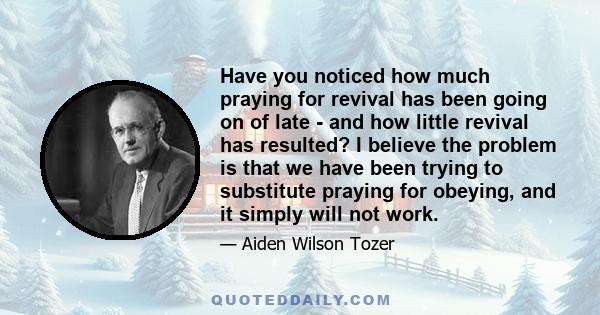 Have you noticed how much praying for revival has been going on of late - and how little revival has resulted? I believe the problem is that we have been trying to substitute praying for obeying, and it simply will not