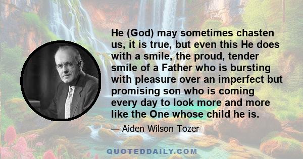 He (God) may sometimes chasten us, it is true, but even this He does with a smile, the proud, tender smile of a Father who is bursting with pleasure over an imperfect but promising son who is coming every day to look