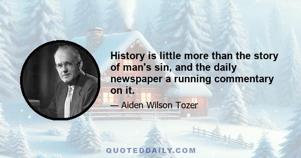 History is little more than the story of man's sin, and the daily newspaper a running commentary on it.