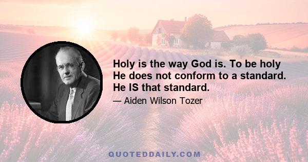 Holy is the way God is. To be holy He does not conform to a standard. He IS that standard.