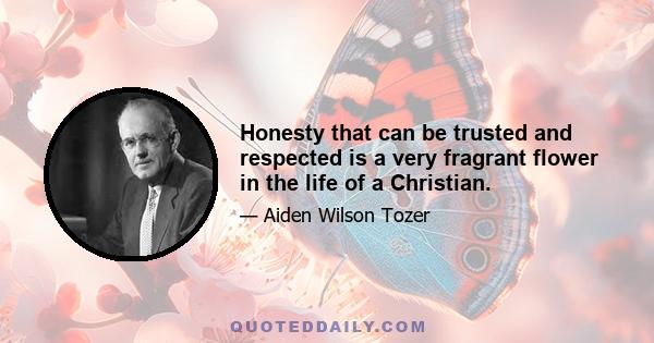 Honesty that can be trusted and respected is a very fragrant flower in the life of a Christian.