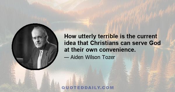 How utterly terrible is the current idea that Christians can serve God at their own convenience.