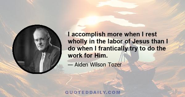 I accomplish more when I rest wholly in the labor of Jesus than I do when I frantically try to do the work for Him.